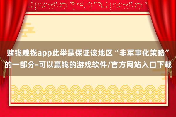 赌钱赚钱app此举是保证该地区“非军事化策略”的一部分-可以赢钱的游戏软件/官方网站入口下载
