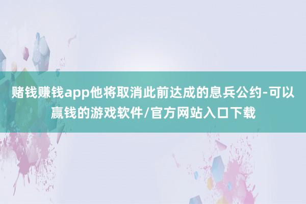赌钱赚钱app他将取消此前达成的息兵公约-可以赢钱的游戏软件/官方网站入口下载