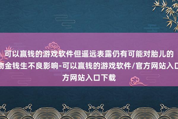 可以赢钱的游戏软件但遥远表露仍有可能对胎儿的遗传物金钱生不良影响-可以赢钱的游戏软件/官方网站入口下载