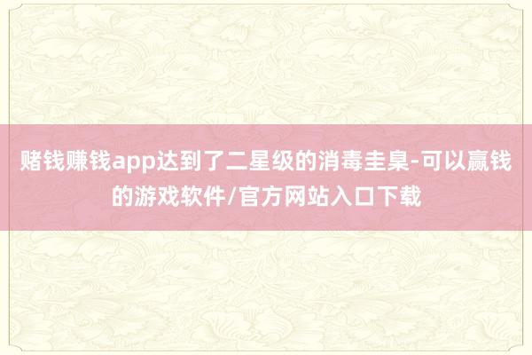 赌钱赚钱app达到了二星级的消毒圭臬-可以赢钱的游戏软件/官方网站入口下载