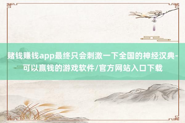 赌钱赚钱app最终只会刺激一下全国的神经汉典-可以赢钱的游戏软件/官方网站入口下载