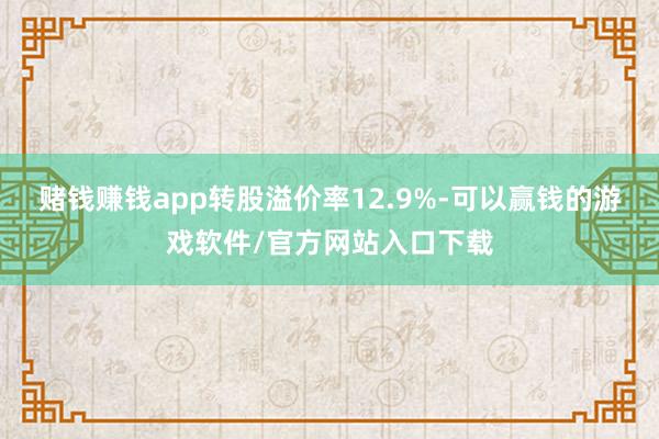 赌钱赚钱app转股溢价率12.9%-可以赢钱的游戏软件/官方网站入口下载