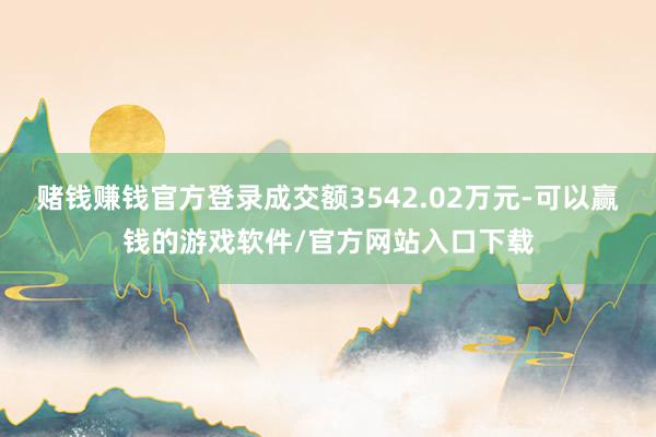 赌钱赚钱官方登录成交额3542.02万元-可以赢钱的游戏软件/官方网站入口下载