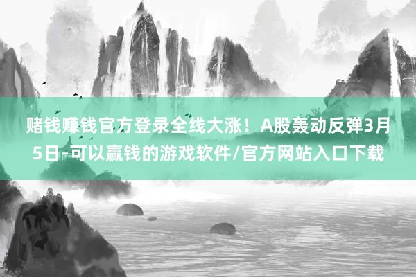赌钱赚钱官方登录全线大涨！　　A股轰动反弹　　3月5日-可以赢钱的游戏软件/官方网站入口下载