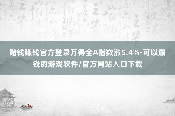 赌钱赚钱官方登录万得全A指数涨5.4%-可以赢钱的游戏软件/官方网站入口下载