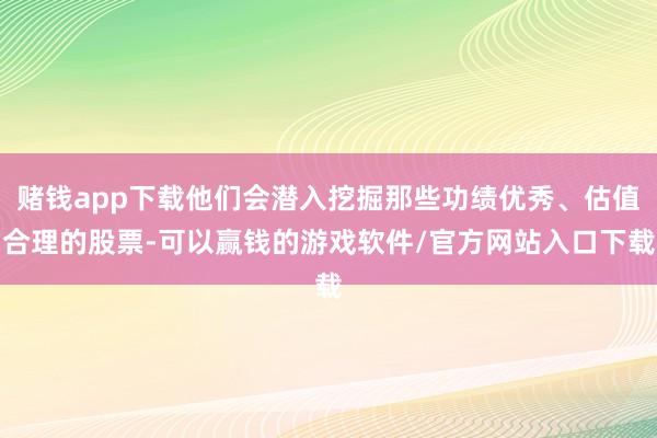 赌钱app下载他们会潜入挖掘那些功绩优秀、估值合理的股票-可以赢钱的游戏软件/官方网站入口下载