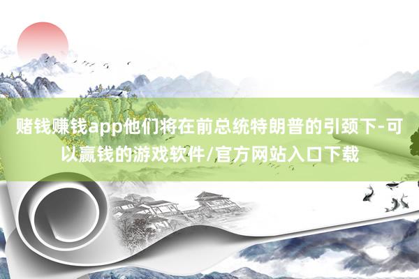 赌钱赚钱app他们将在前总统特朗普的引颈下-可以赢钱的游戏软件/官方网站入口下载