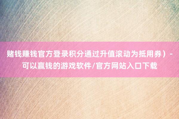 赌钱赚钱官方登录积分通过升值滚动为抵用券）-可以赢钱的游戏软件/官方网站入口下载