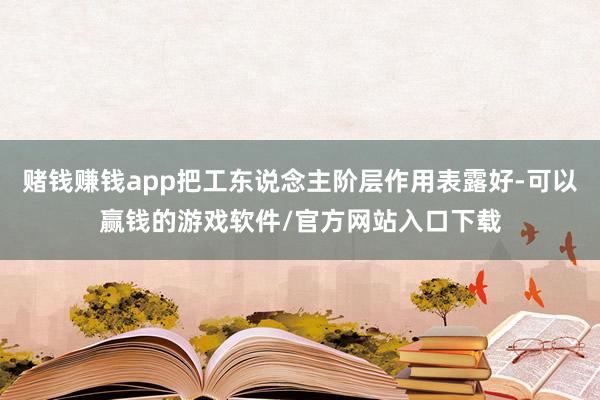 赌钱赚钱app把工东说念主阶层作用表露好-可以赢钱的游戏软件/官方网站入口下载