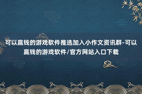 可以赢钱的游戏软件推选加入小作文资讯群-可以赢钱的游戏软件/官方网站入口下载