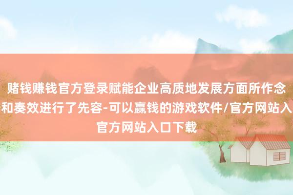 赌钱赚钱官方登录赋能企业高质地发展方面所作念的责任和奏效进行了先容-可以赢钱的游戏软件/官方网站入口下载