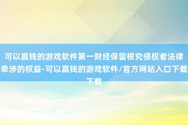 可以赢钱的游戏软件第一财经保留根究侵权者法律牵涉的权益-可以赢钱的游戏软件/官方网站入口下载