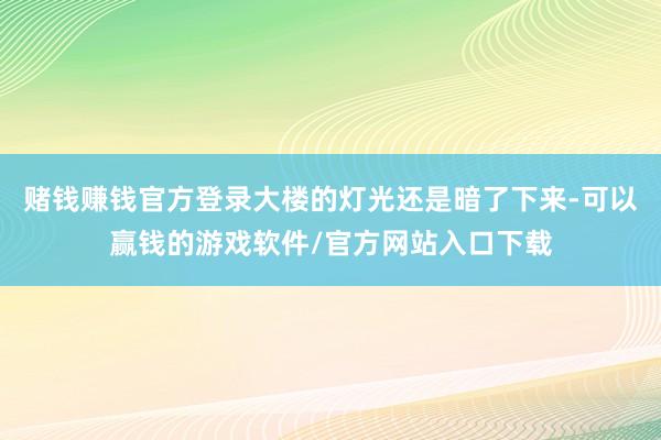 赌钱赚钱官方登录大楼的灯光还是暗了下来-可以赢钱的游戏软件/官方网站入口下载