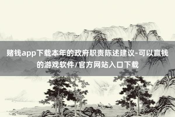 赌钱app下载本年的政府职责陈述建议-可以赢钱的游戏软件/官方网站入口下载