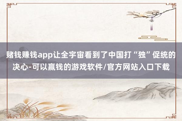 赌钱赚钱app让全宇宙看到了中国打“独”促统的决心-可以赢钱的游戏软件/官方网站入口下载