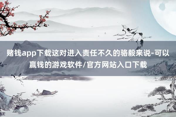 赌钱app下载这对进入责任不久的骆毅来说-可以赢钱的游戏软件/官方网站入口下载