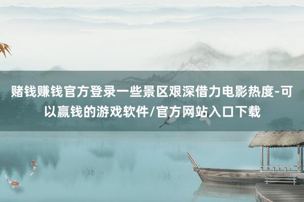 赌钱赚钱官方登录一些景区艰深借力电影热度-可以赢钱的游戏软件/官方网站入口下载