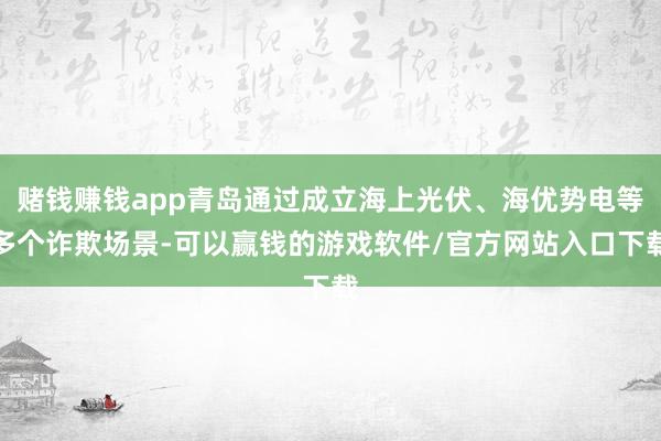 赌钱赚钱app青岛通过成立海上光伏、海优势电等多个诈欺场景-可以赢钱的游戏软件/官方网站入口下载