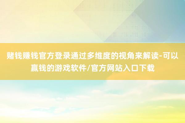 赌钱赚钱官方登录通过多维度的视角来解读-可以赢钱的游戏软件/官方网站入口下载
