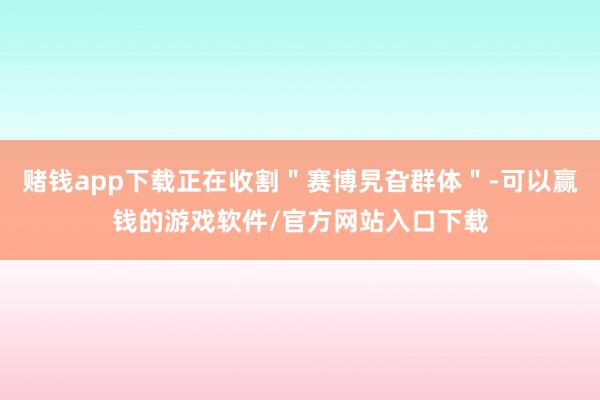 赌钱app下载正在收割＂赛博旯旮群体＂-可以赢钱的游戏软件/官方网站入口下载