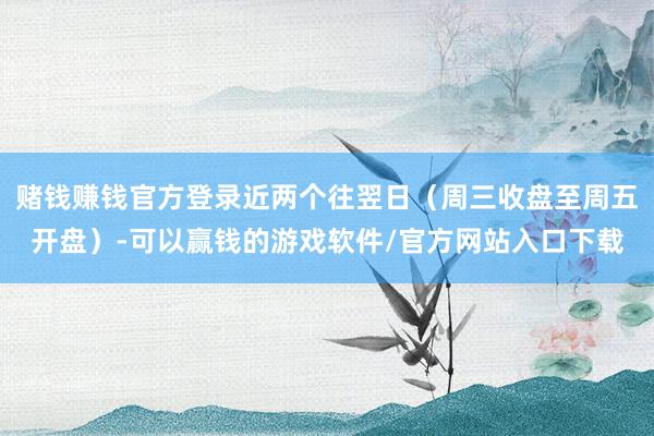 赌钱赚钱官方登录近两个往翌日（周三收盘至周五开盘）-可以赢钱的游戏软件/官方网站入口下载