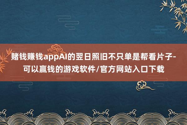 赌钱赚钱appAI的翌日照旧不只单是帮看片子-可以赢钱的游戏软件/官方网站入口下载