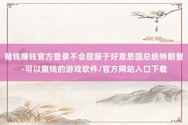 赌钱赚钱官方登录不会屈服于好意思国总统特朗普-可以赢钱的游戏软件/官方网站入口下载