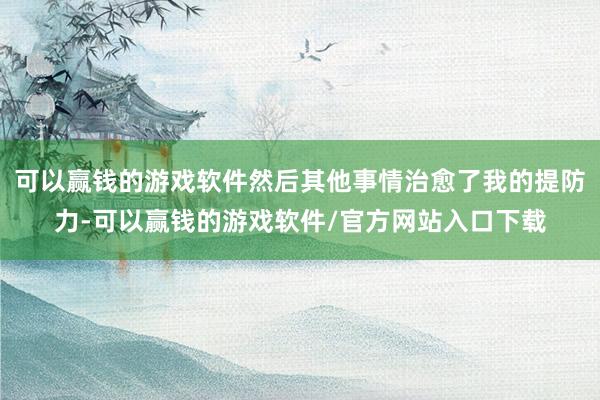 可以赢钱的游戏软件然后其他事情治愈了我的提防力-可以赢钱的游戏软件/官方网站入口下载