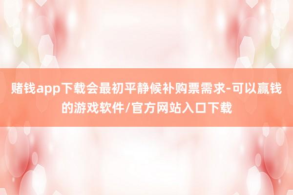 赌钱app下载会最初平静候补购票需求-可以赢钱的游戏软件/官方网站入口下载