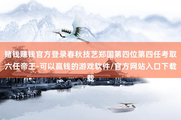 赌钱赚钱官方登录春秋技艺郑国第四位第四任考取六任帝王-可以赢钱的游戏软件/官方网站入口下载