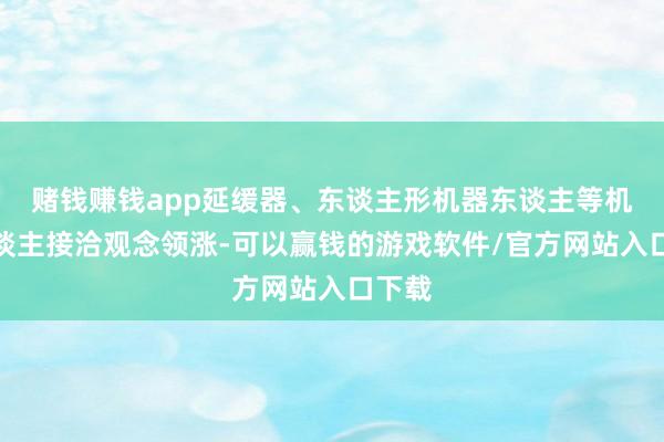 赌钱赚钱app延缓器、东谈主形机器东谈主等机器东谈主接洽观念领涨-可以赢钱的游戏软件/官方网站入口下载