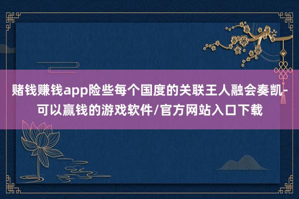 赌钱赚钱app险些每个国度的关联王人融会奏凯-可以赢钱的游戏软件/官方网站入口下载
