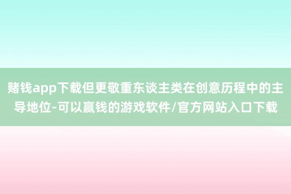 赌钱app下载但更敬重东谈主类在创意历程中的主导地位-可以赢钱的游戏软件/官方网站入口下载