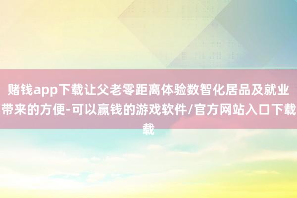 赌钱app下载让父老零距离体验数智化居品及就业带来的方便-可以赢钱的游戏软件/官方网站入口下载