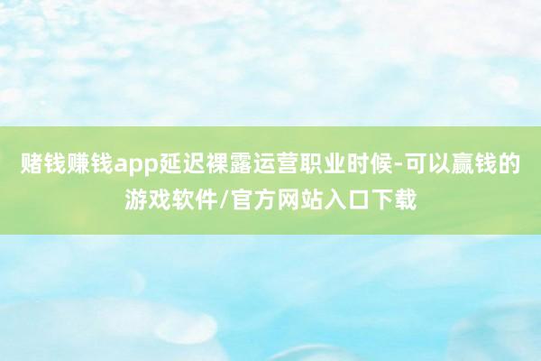 赌钱赚钱app延迟裸露运营职业时候-可以赢钱的游戏软件/官方网站入口下载