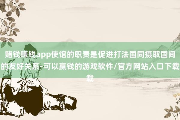 赌钱赚钱app使馆的职责是促进打法国同摄取国间的友好关系-可以赢钱的游戏软件/官方网站入口下载