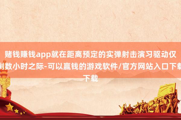 赌钱赚钱app就在距离预定的实弹射击演习驱动仅剩数小时之际-可以赢钱的游戏软件/官方网站入口下载