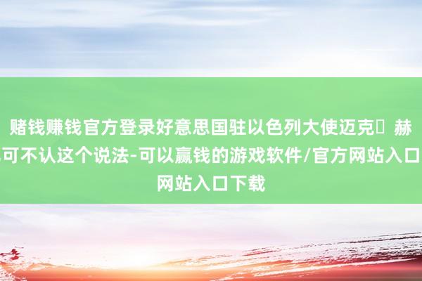 赌钱赚钱官方登录好意思国驻以色列大使迈克・赫卡比可不认这个说法-可以赢钱的游戏软件/官方网站入口下载