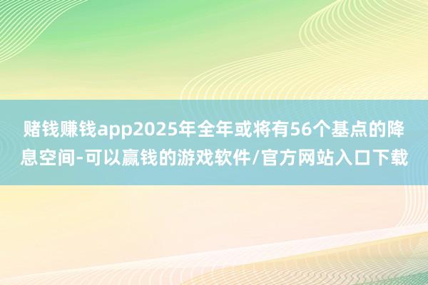 赌钱赚钱app2025年全年或将有56个基点的降息空间-可以赢钱的游戏软件/官方网站入口下载