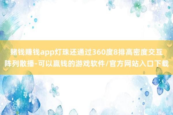 赌钱赚钱app灯珠还通过360度8排高密度交互阵列散播-可以赢钱的游戏软件/官方网站入口下载