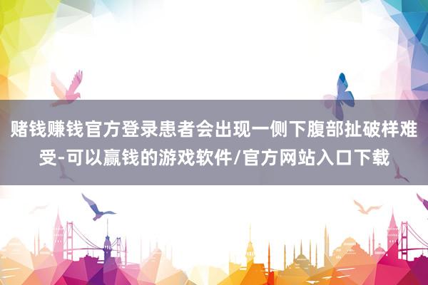 赌钱赚钱官方登录患者会出现一侧下腹部扯破样难受-可以赢钱的游戏软件/官方网站入口下载