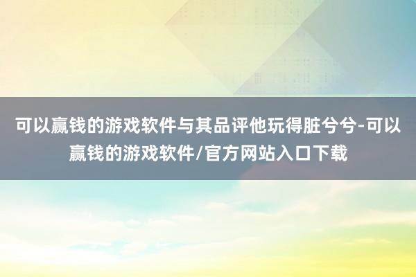 可以赢钱的游戏软件与其品评他玩得脏兮兮-可以赢钱的游戏软件/官方网站入口下载