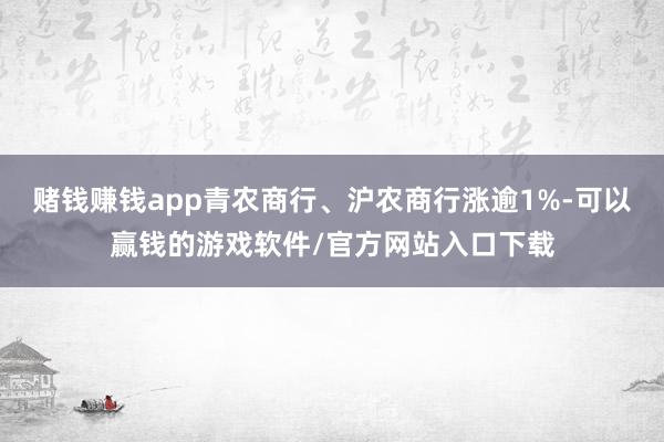 赌钱赚钱app青农商行、沪农商行涨逾1%-可以赢钱的游戏软件/官方网站入口下载