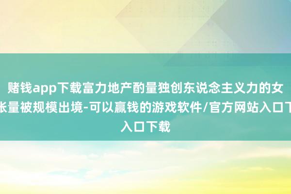赌钱app下载富力地产酌量独创东说念主义力的女儿张量被规模出境-可以赢钱的游戏软件/官方网站入口下载