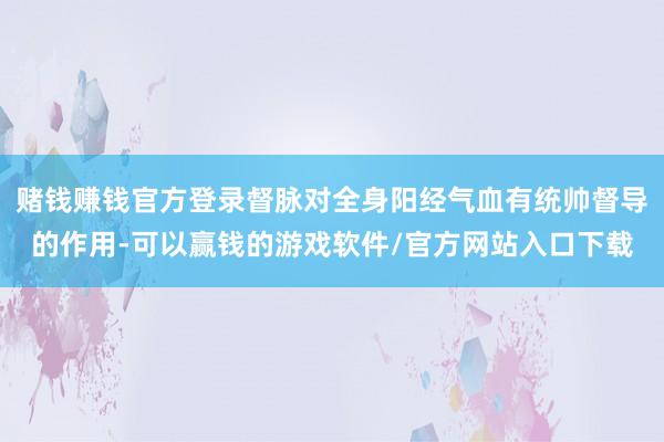 赌钱赚钱官方登录督脉对全身阳经气血有统帅督导的作用-可以赢钱的游戏软件/官方网站入口下载
