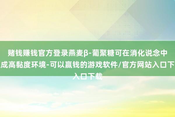 赌钱赚钱官方登录燕麦β-葡聚糖可在消化说念中酿成高黏度环境-可以赢钱的游戏软件/官方网站入口下载