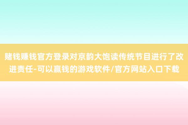 赌钱赚钱官方登录对京韵大饱读传统节目进行了改进责任-可以赢钱的游戏软件/官方网站入口下载