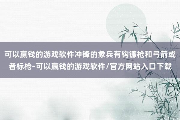 可以赢钱的游戏软件冲锋的象兵有钩镰枪和弓箭或者标枪-可以赢钱的游戏软件/官方网站入口下载