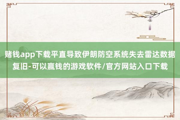 赌钱app下载平直导致伊朗防空系统失去雷达数据复旧-可以赢钱的游戏软件/官方网站入口下载