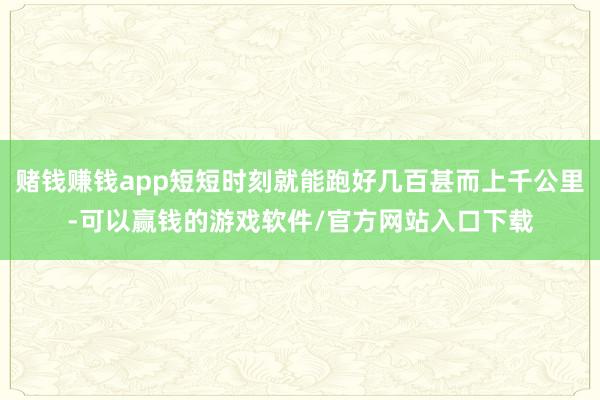 赌钱赚钱app短短时刻就能跑好几百甚而上千公里-可以赢钱的游戏软件/官方网站入口下载